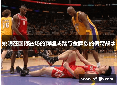 姚明在国际赛场的辉煌成就与金牌数的传奇故事