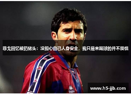 菲戈回忆被扔猪头：没担心自己人身安全，我只是来踢球的并不畏惧